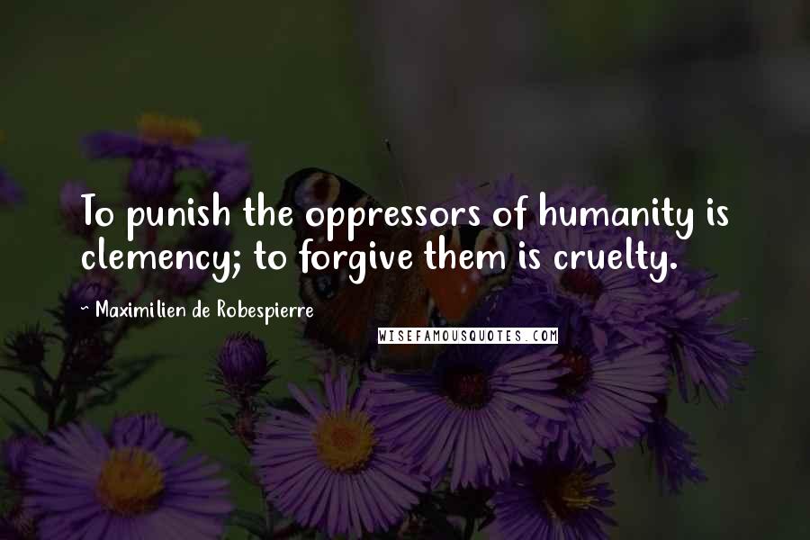 Maximilien De Robespierre Quotes: To punish the oppressors of humanity is clemency; to forgive them is cruelty.