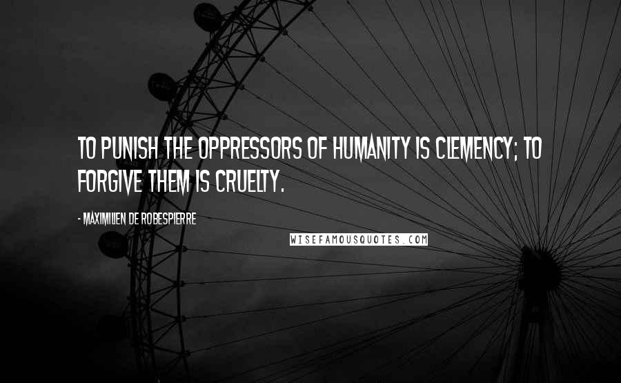 Maximilien De Robespierre Quotes: To punish the oppressors of humanity is clemency; to forgive them is cruelty.