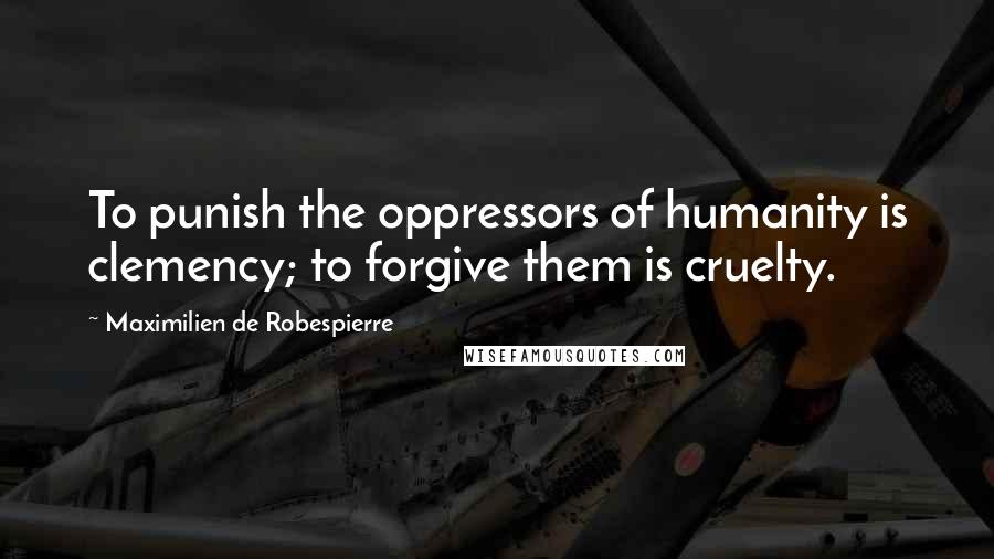 Maximilien De Robespierre Quotes: To punish the oppressors of humanity is clemency; to forgive them is cruelty.