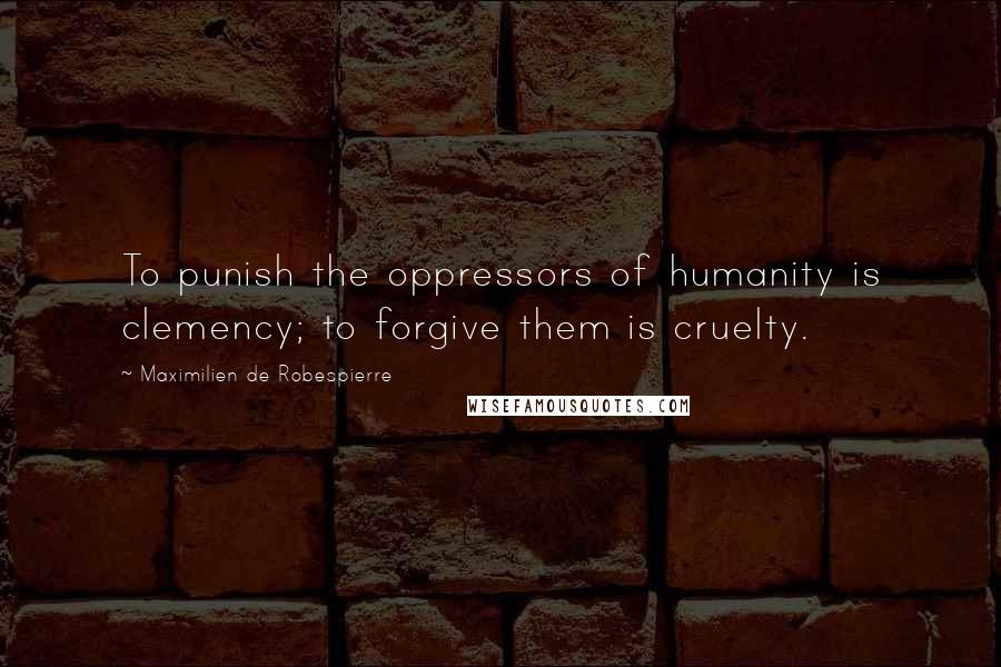 Maximilien De Robespierre Quotes: To punish the oppressors of humanity is clemency; to forgive them is cruelty.