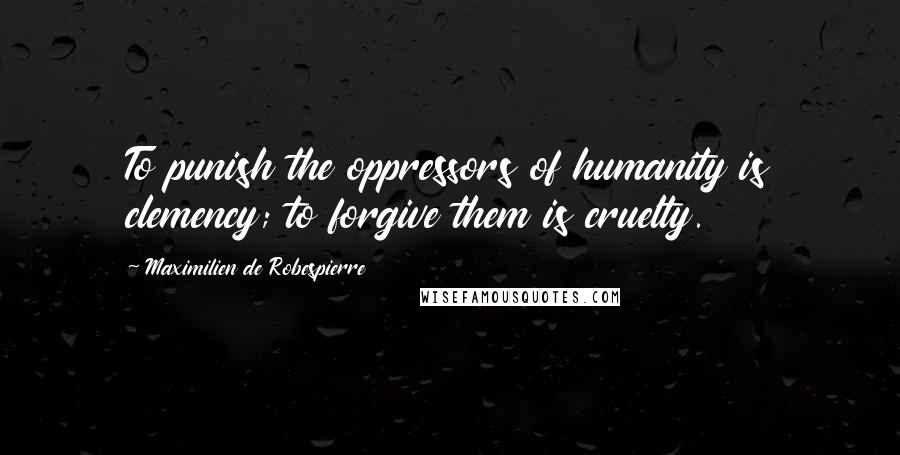 Maximilien De Robespierre Quotes: To punish the oppressors of humanity is clemency; to forgive them is cruelty.