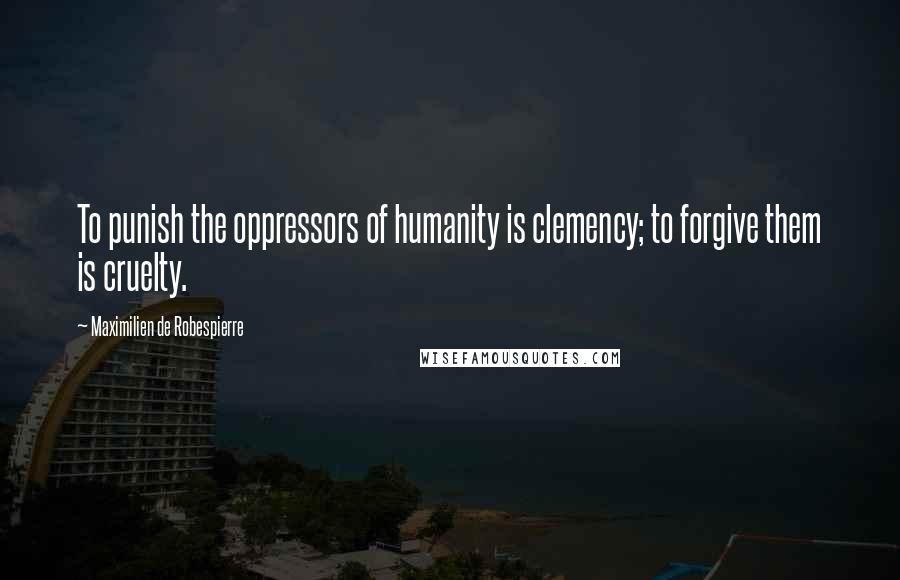 Maximilien De Robespierre Quotes: To punish the oppressors of humanity is clemency; to forgive them is cruelty.