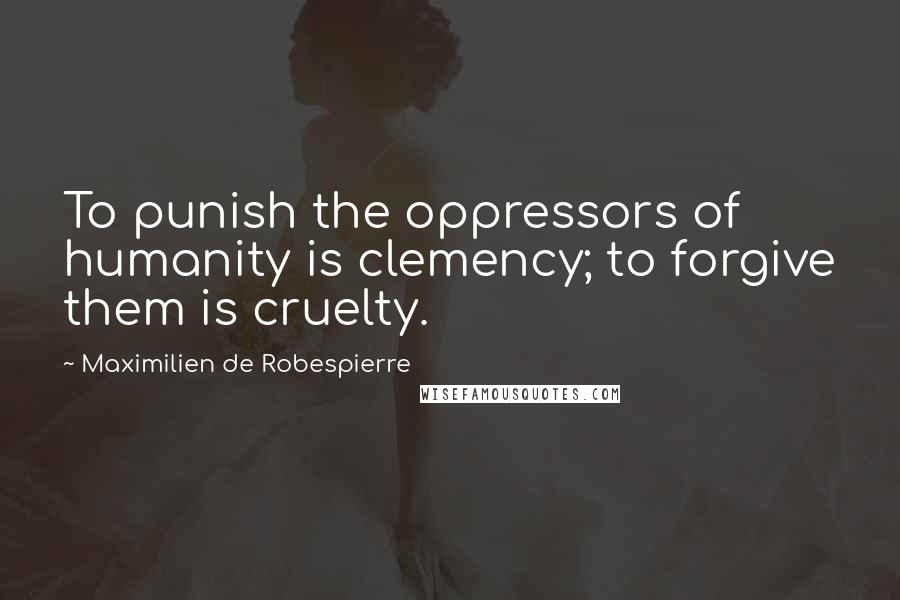 Maximilien De Robespierre Quotes: To punish the oppressors of humanity is clemency; to forgive them is cruelty.