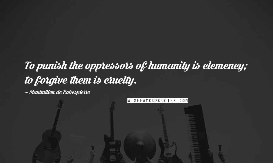 Maximilien De Robespierre Quotes: To punish the oppressors of humanity is clemency; to forgive them is cruelty.