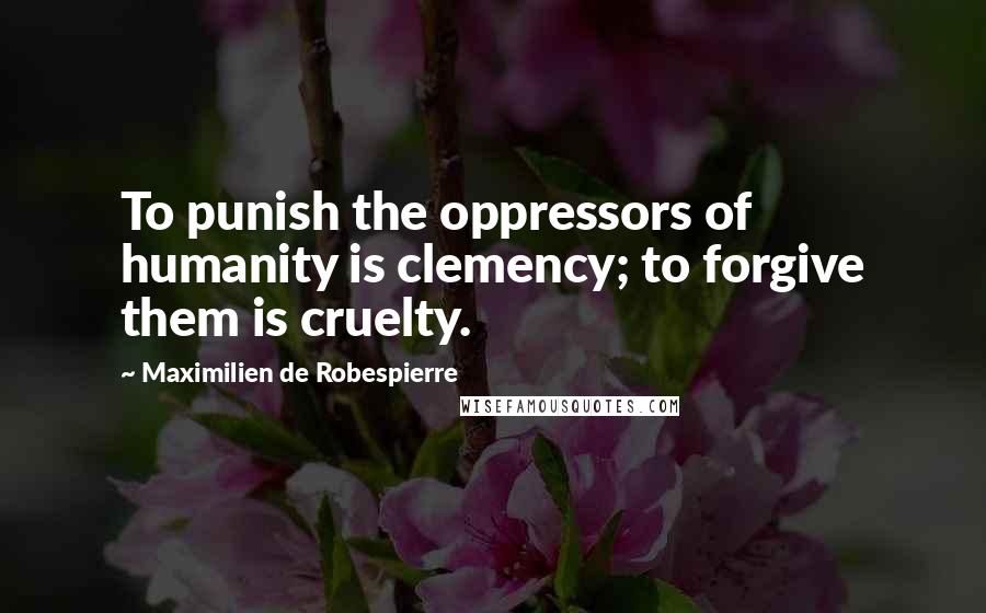 Maximilien De Robespierre Quotes: To punish the oppressors of humanity is clemency; to forgive them is cruelty.
