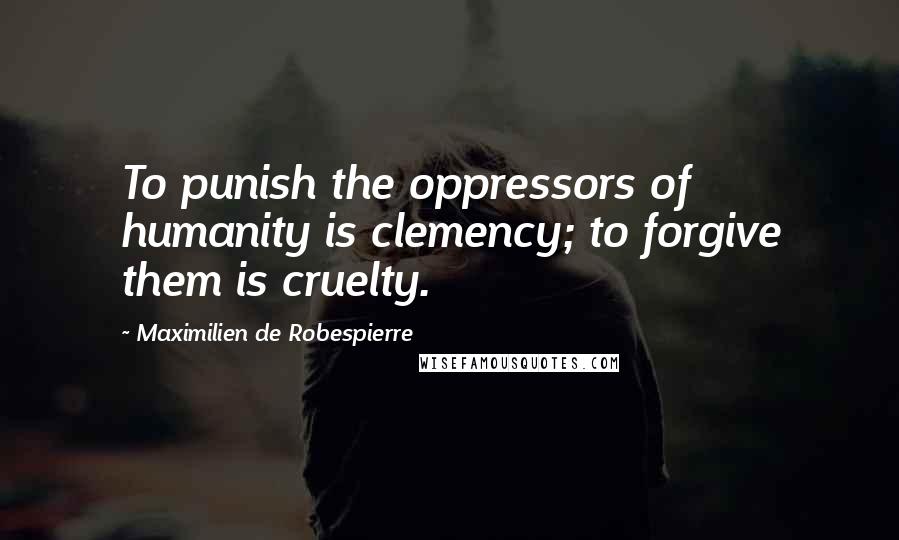 Maximilien De Robespierre Quotes: To punish the oppressors of humanity is clemency; to forgive them is cruelty.