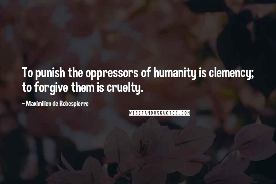 Maximilien De Robespierre Quotes: To punish the oppressors of humanity is clemency; to forgive them is cruelty.