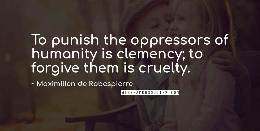 Maximilien De Robespierre Quotes: To punish the oppressors of humanity is clemency; to forgive them is cruelty.