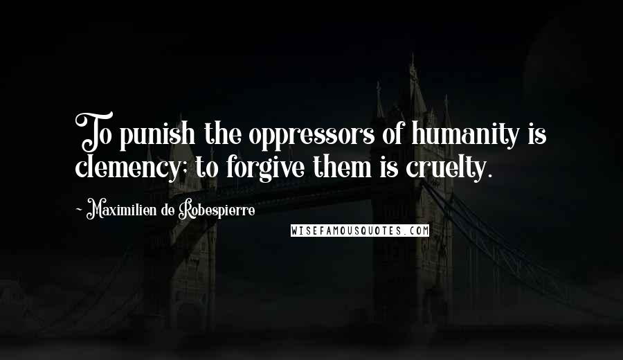 Maximilien De Robespierre Quotes: To punish the oppressors of humanity is clemency; to forgive them is cruelty.