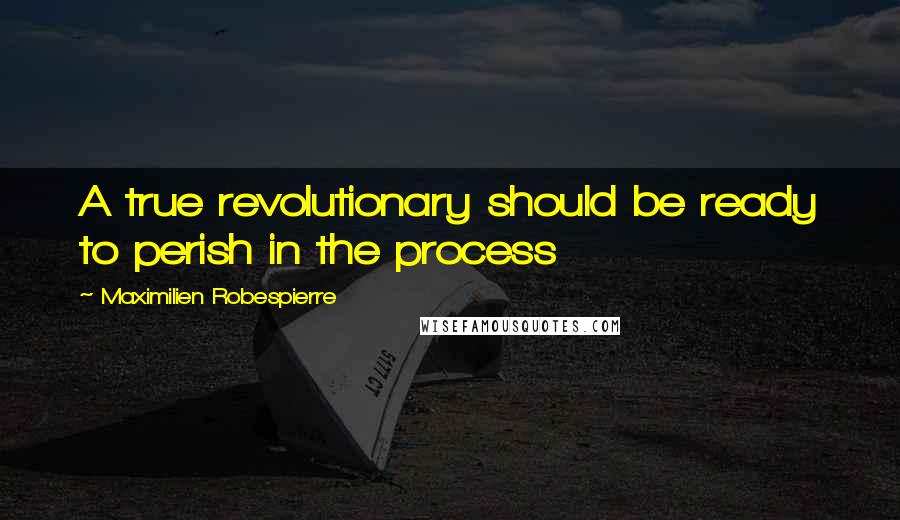 Maximilien Robespierre Quotes: A true revolutionary should be ready to perish in the process
