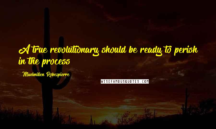 Maximilien Robespierre Quotes: A true revolutionary should be ready to perish in the process