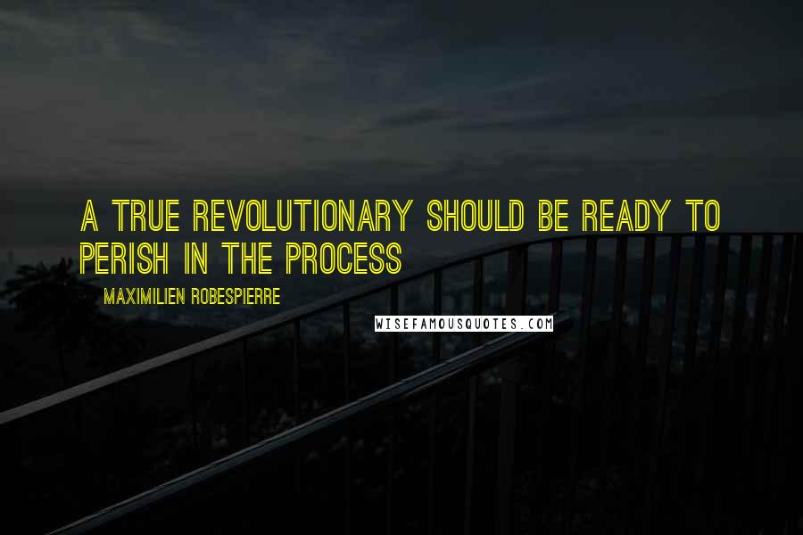 Maximilien Robespierre Quotes: A true revolutionary should be ready to perish in the process