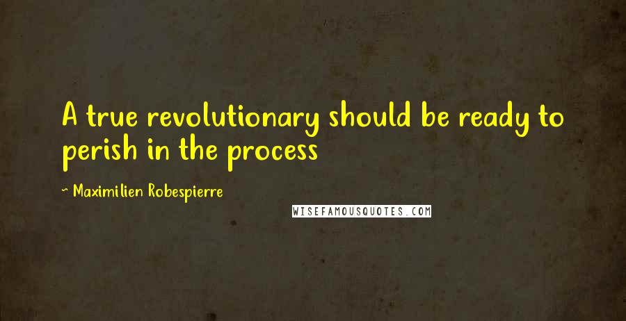 Maximilien Robespierre Quotes: A true revolutionary should be ready to perish in the process