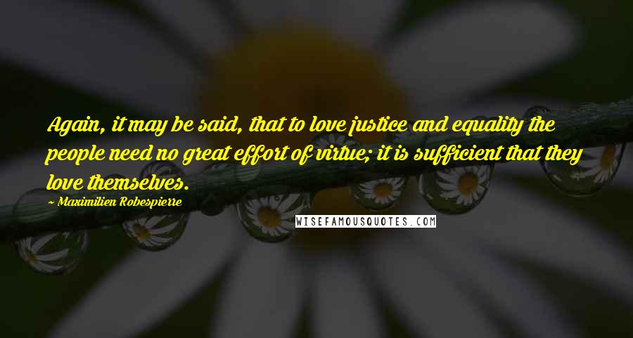 Maximilien Robespierre Quotes: Again, it may be said, that to love justice and equality the people need no great effort of virtue; it is sufficient that they love themselves.