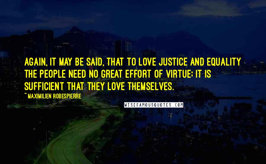 Maximilien Robespierre Quotes: Again, it may be said, that to love justice and equality the people need no great effort of virtue; it is sufficient that they love themselves.