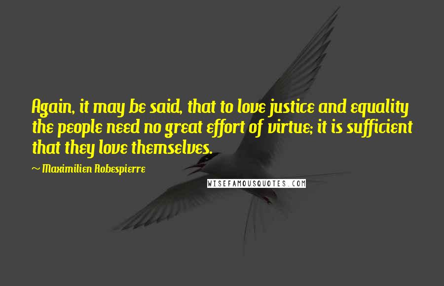 Maximilien Robespierre Quotes: Again, it may be said, that to love justice and equality the people need no great effort of virtue; it is sufficient that they love themselves.