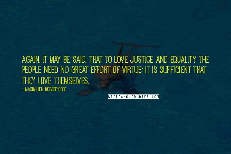 Maximilien Robespierre Quotes: Again, it may be said, that to love justice and equality the people need no great effort of virtue; it is sufficient that they love themselves.