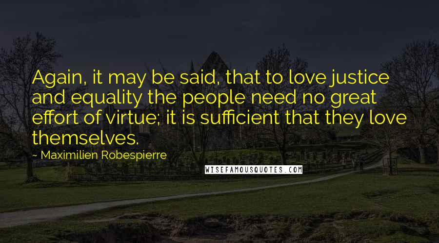 Maximilien Robespierre Quotes: Again, it may be said, that to love justice and equality the people need no great effort of virtue; it is sufficient that they love themselves.