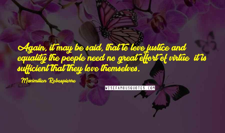 Maximilien Robespierre Quotes: Again, it may be said, that to love justice and equality the people need no great effort of virtue; it is sufficient that they love themselves.