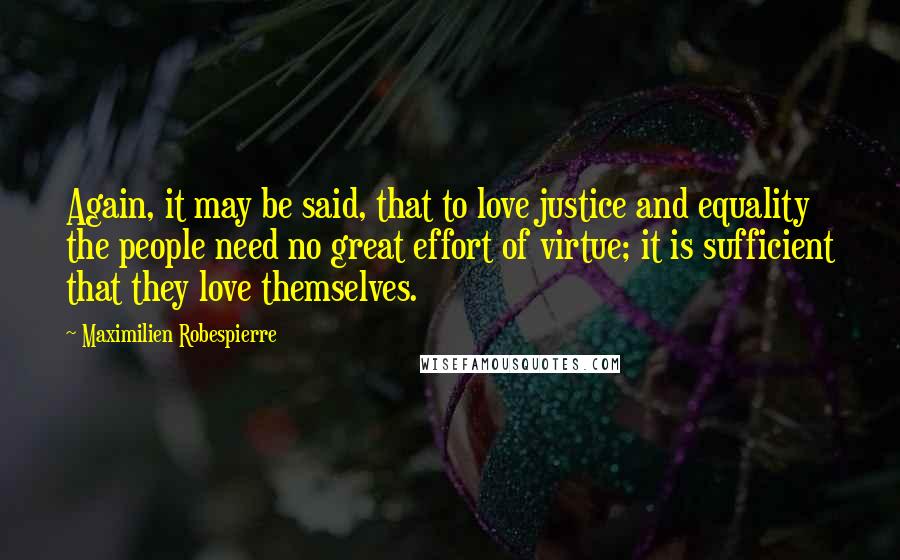 Maximilien Robespierre Quotes: Again, it may be said, that to love justice and equality the people need no great effort of virtue; it is sufficient that they love themselves.