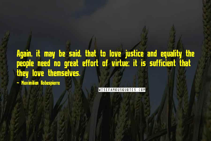 Maximilien Robespierre Quotes: Again, it may be said, that to love justice and equality the people need no great effort of virtue; it is sufficient that they love themselves.