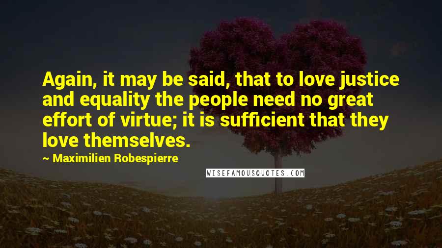 Maximilien Robespierre Quotes: Again, it may be said, that to love justice and equality the people need no great effort of virtue; it is sufficient that they love themselves.