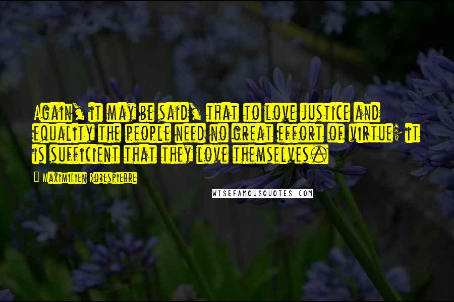 Maximilien Robespierre Quotes: Again, it may be said, that to love justice and equality the people need no great effort of virtue; it is sufficient that they love themselves.