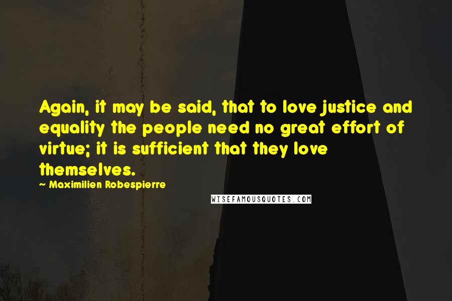 Maximilien Robespierre Quotes: Again, it may be said, that to love justice and equality the people need no great effort of virtue; it is sufficient that they love themselves.