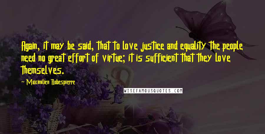 Maximilien Robespierre Quotes: Again, it may be said, that to love justice and equality the people need no great effort of virtue; it is sufficient that they love themselves.