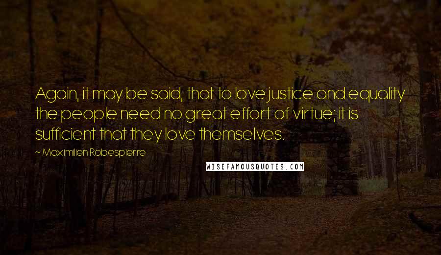 Maximilien Robespierre Quotes: Again, it may be said, that to love justice and equality the people need no great effort of virtue; it is sufficient that they love themselves.