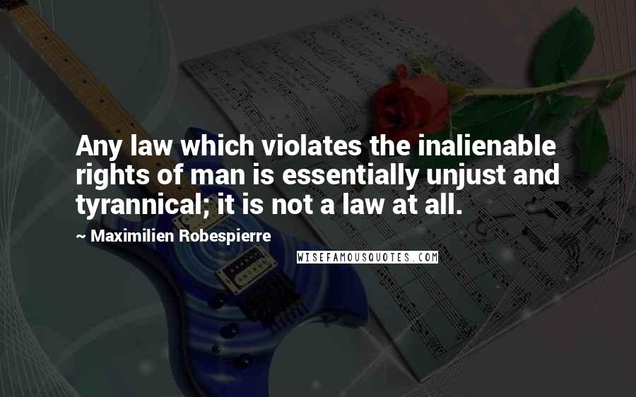 Maximilien Robespierre Quotes: Any law which violates the inalienable rights of man is essentially unjust and tyrannical; it is not a law at all.