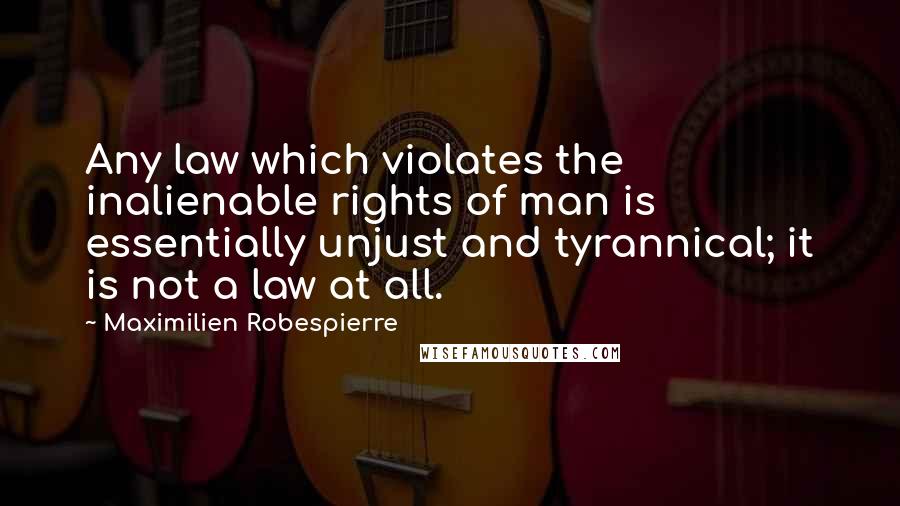 Maximilien Robespierre Quotes: Any law which violates the inalienable rights of man is essentially unjust and tyrannical; it is not a law at all.