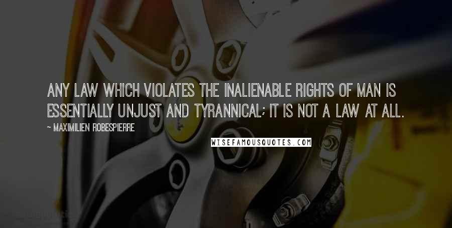 Maximilien Robespierre Quotes: Any law which violates the inalienable rights of man is essentially unjust and tyrannical; it is not a law at all.