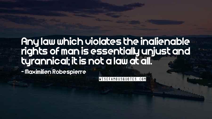 Maximilien Robespierre Quotes: Any law which violates the inalienable rights of man is essentially unjust and tyrannical; it is not a law at all.