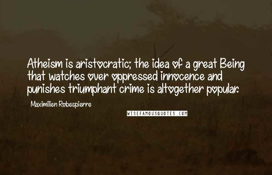 Maximilien Robespierre Quotes: Atheism is aristocratic; the idea of a great Being that watches over oppressed innocence and punishes triumphant crime is altogether popular.