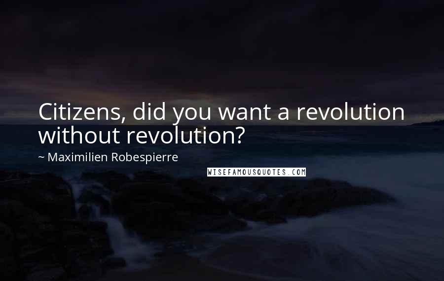 Maximilien Robespierre Quotes: Citizens, did you want a revolution without revolution?