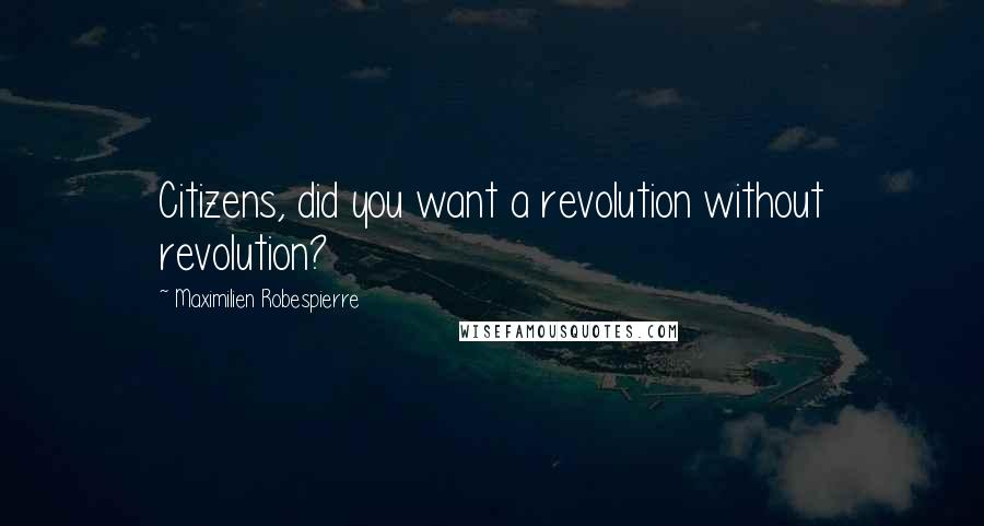 Maximilien Robespierre Quotes: Citizens, did you want a revolution without revolution?