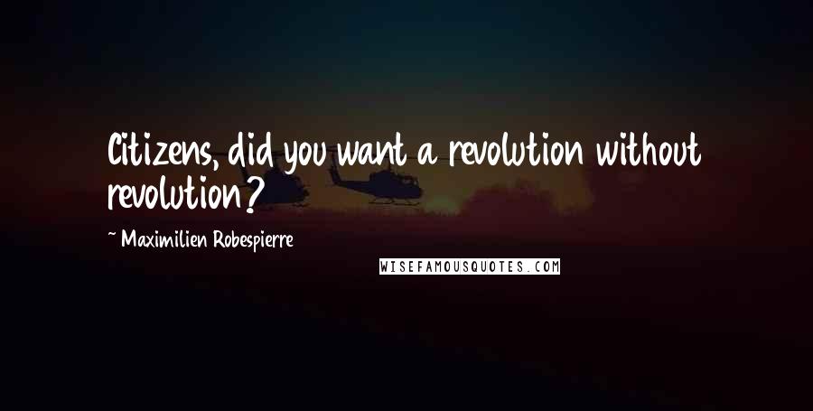 Maximilien Robespierre Quotes: Citizens, did you want a revolution without revolution?