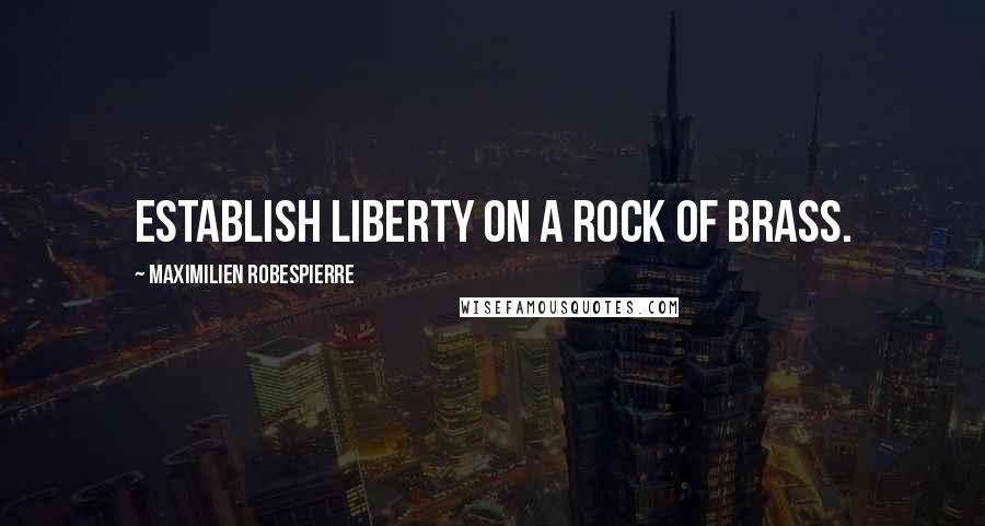 Maximilien Robespierre Quotes: Establish liberty on a rock of brass.