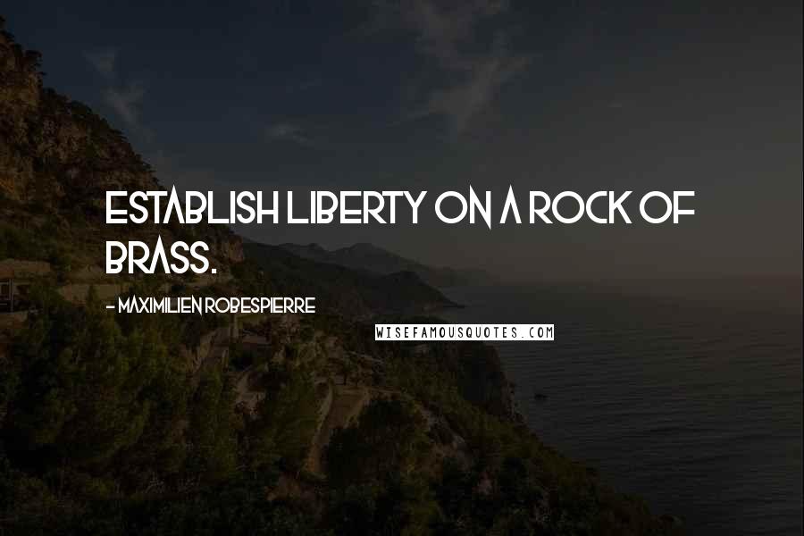 Maximilien Robespierre Quotes: Establish liberty on a rock of brass.