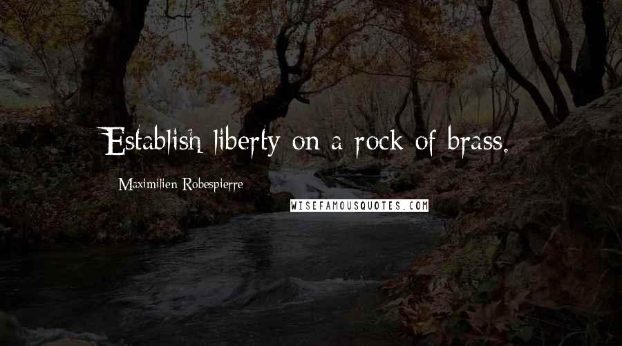 Maximilien Robespierre Quotes: Establish liberty on a rock of brass.