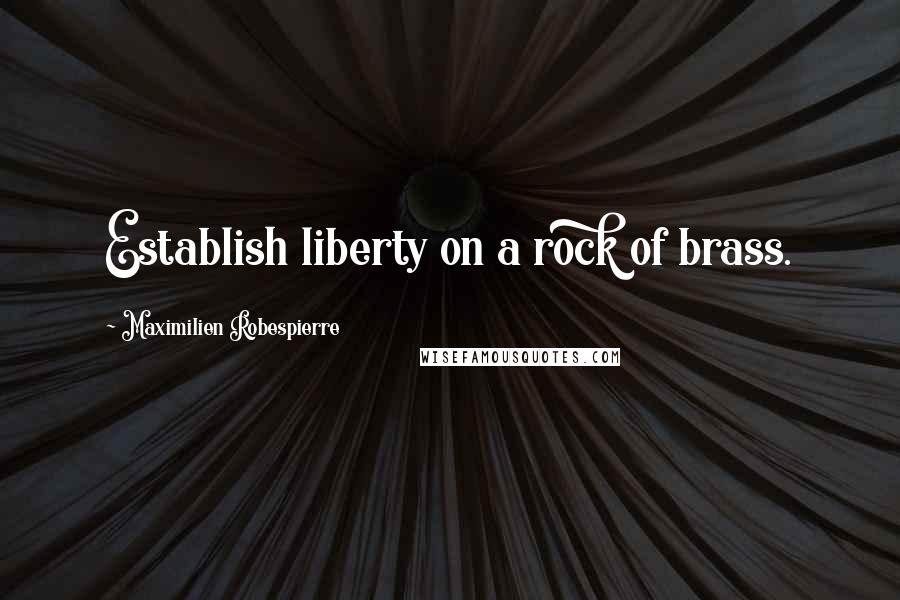 Maximilien Robespierre Quotes: Establish liberty on a rock of brass.