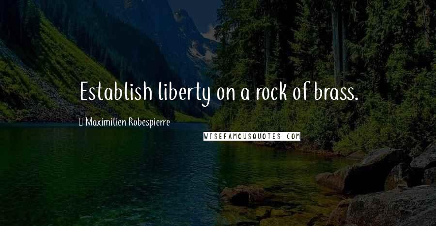 Maximilien Robespierre Quotes: Establish liberty on a rock of brass.