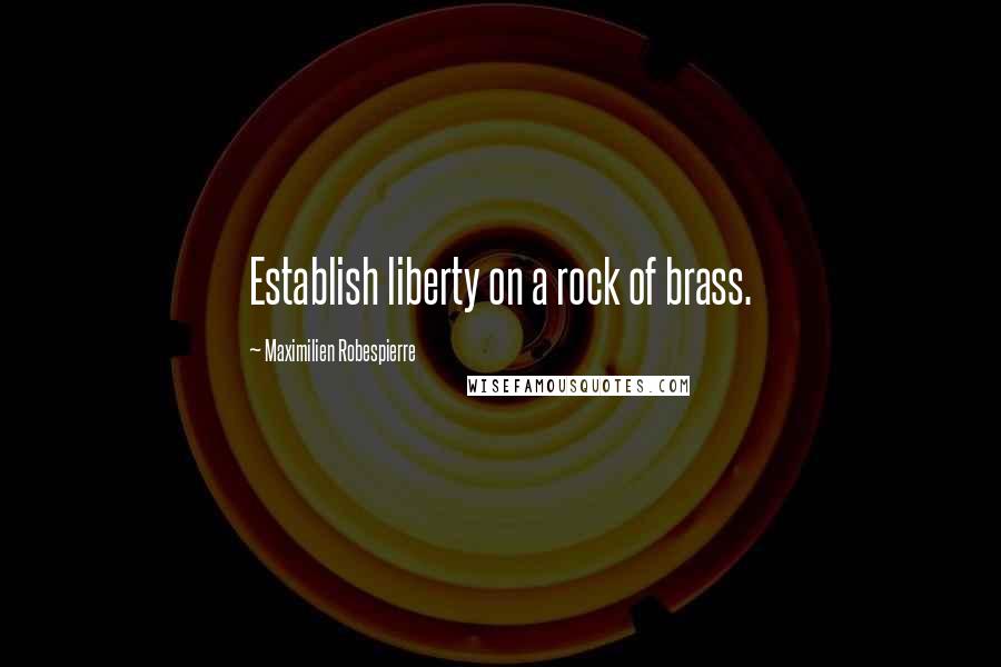 Maximilien Robespierre Quotes: Establish liberty on a rock of brass.