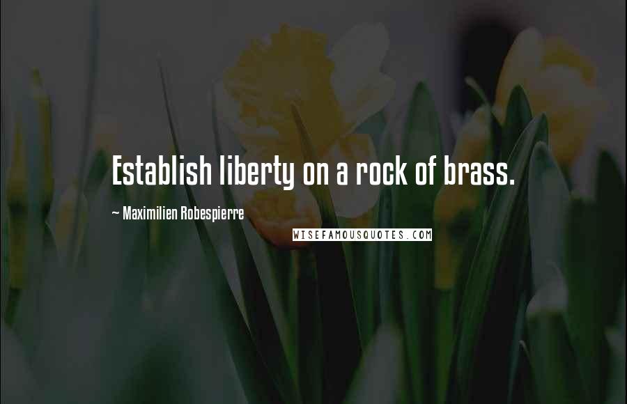 Maximilien Robespierre Quotes: Establish liberty on a rock of brass.