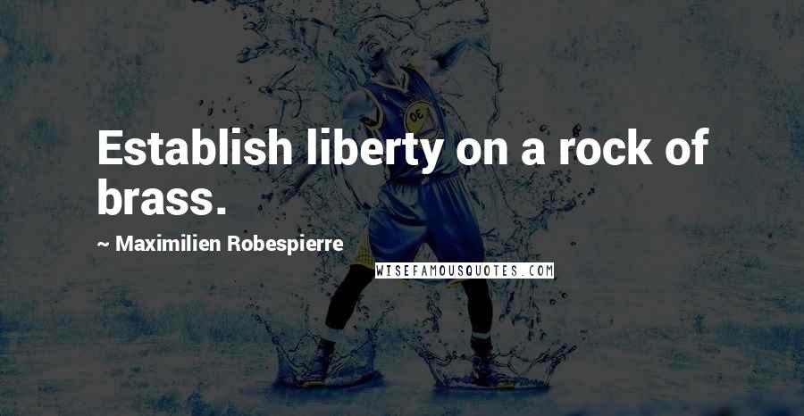 Maximilien Robespierre Quotes: Establish liberty on a rock of brass.