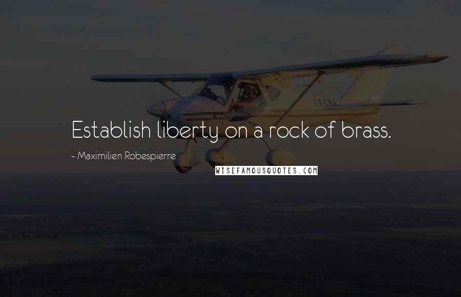 Maximilien Robespierre Quotes: Establish liberty on a rock of brass.