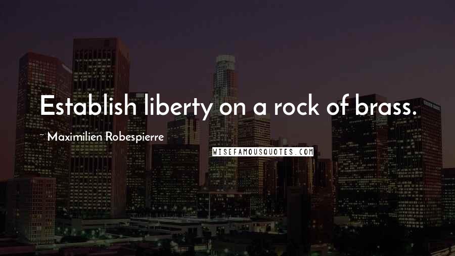 Maximilien Robespierre Quotes: Establish liberty on a rock of brass.