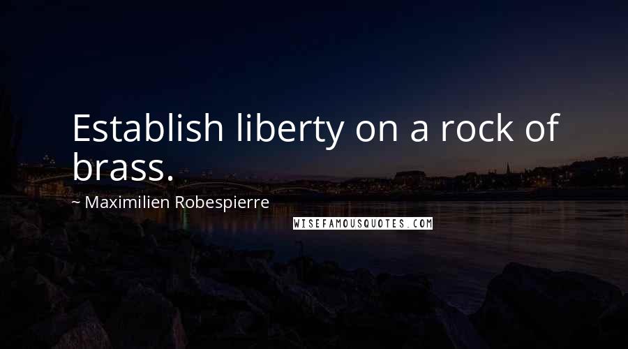 Maximilien Robespierre Quotes: Establish liberty on a rock of brass.