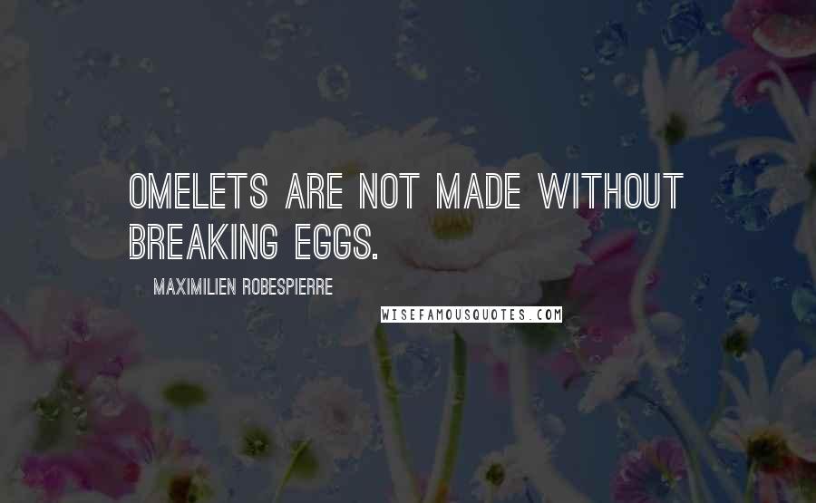 Maximilien Robespierre Quotes: Omelets are not made without breaking eggs.